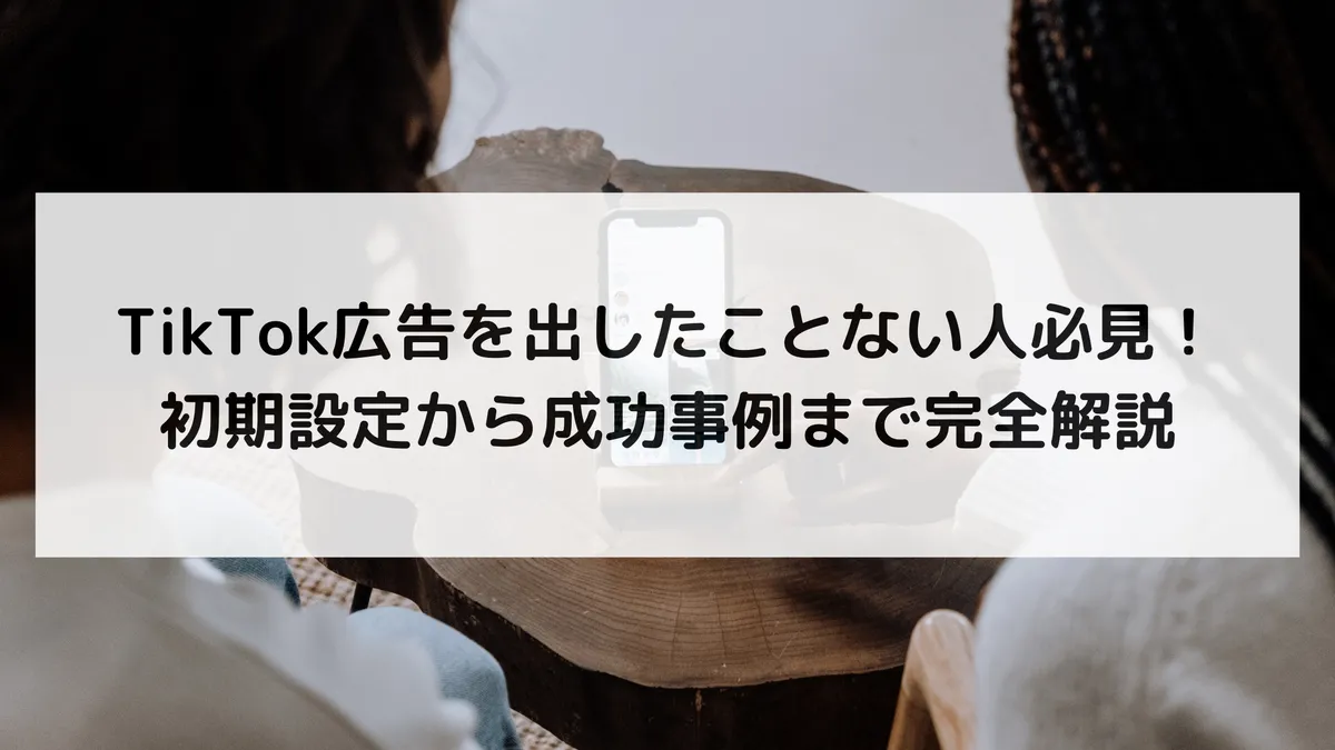 TikTok広告を出したことない人必見!初期設定から成功事例まで完全解説のアイキャッチ画像